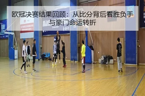 欧冠决赛结果回顾：从比分背后看胜负手与豪门命运转折